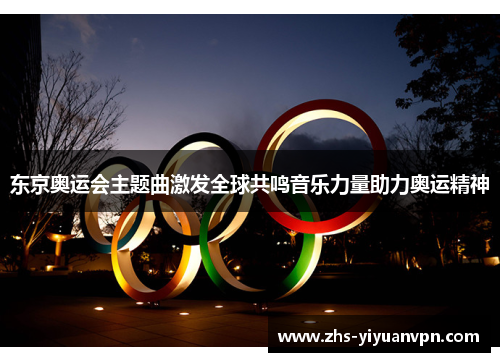 东京奥运会主题曲激发全球共鸣音乐力量助力奥运精神