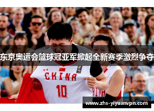 东京奥运会篮球冠亚军掀起全新赛季激烈争夺