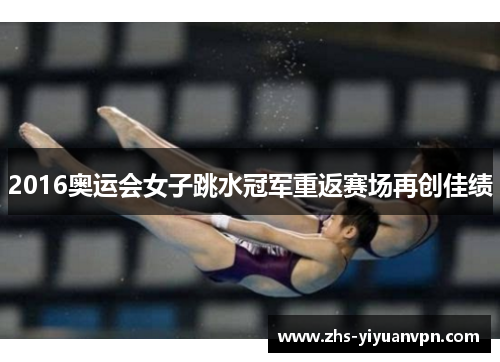 2016奥运会女子跳水冠军重返赛场再创佳绩
