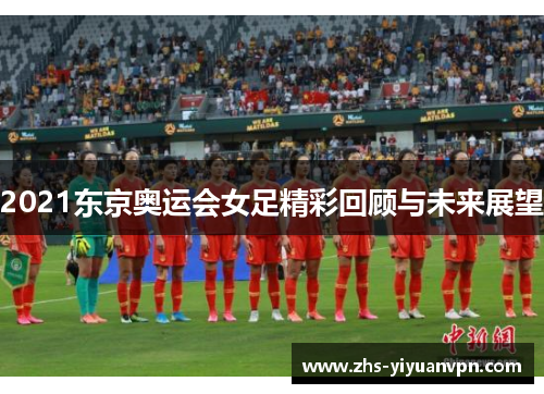 2021东京奥运会女足精彩回顾与未来展望